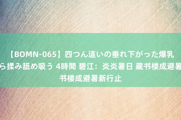 【BOMN-065】四つん這いの垂れ下がった爆乳を下から揉み舐め吸う 4時間 碧江：炎炎暑日 藏书楼成避暑新行止