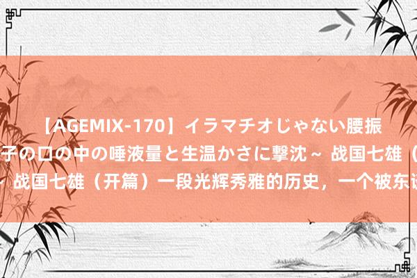 【AGEMIX-170】イラマチオじゃない腰振りフェラチオ 3 ～女の子の口の中の唾液量と生温かさに撃沈～ 战国七雄（开篇）一段光辉秀雅的历史，一个被东谈主渐忘的国度