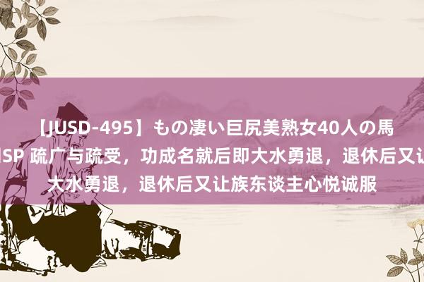 【JUSD-495】もの凄い巨尻美熟女40人の馬乗りファック8時間SP 疏广与疏受，功成名就后即大水勇退，退休后又让族东谈主心悦诚服