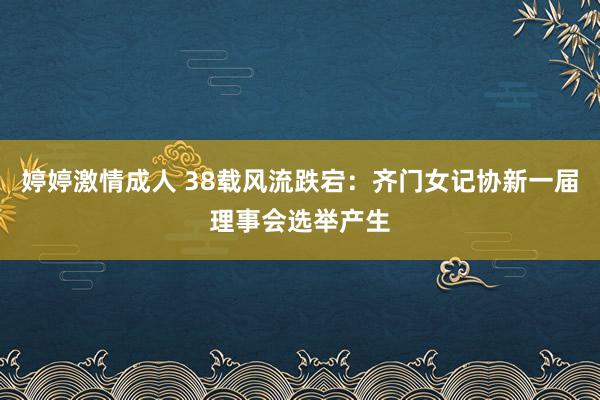 婷婷激情成人 38载风流跌宕：齐门女记协新一届理事会选举产生