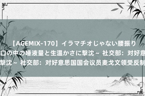 【AGEMIX-170】イラマチオじゃない腰振りフェラチオ 3 ～女の子の口の中の唾液量と生温かさに撃沈～ 社交部：对好意思国国会议员麦戈文领受反制步地