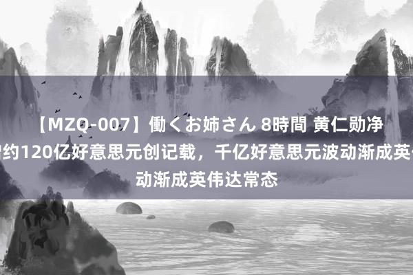 【MZQ-007】働くお姉さん 8時間 黄仁勋净值单日增约120亿好意思元创记载，千亿好意思元波动渐成英伟达常态