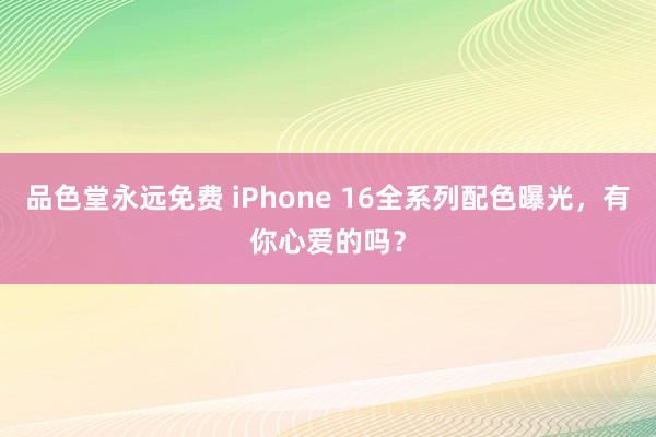 品色堂永远免费 iPhone 16全系列配色曝光，有你心爱的吗？