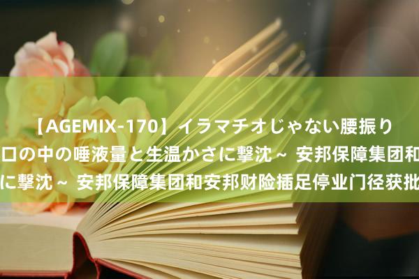 【AGEMIX-170】イラマチオじゃない腰振りフェラチオ 3 ～女の子の口の中の唾液量と生温かさに撃沈～ 安邦保障集团和安邦财险插足停业门径获批复