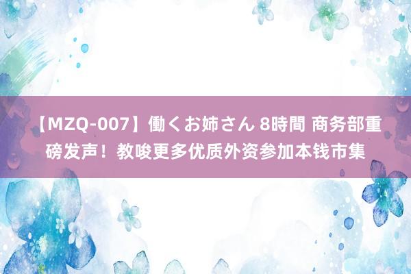 【MZQ-007】働くお姉さん 8時間 商务部重磅发声！教唆更多优质外资参加本钱市集