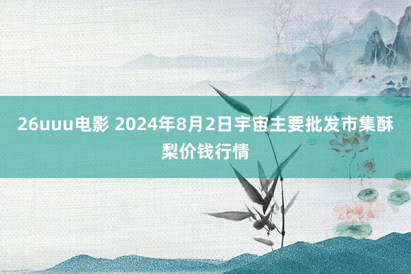 26uuu电影 2024年8月2日宇宙主要批发市集酥梨价钱行情