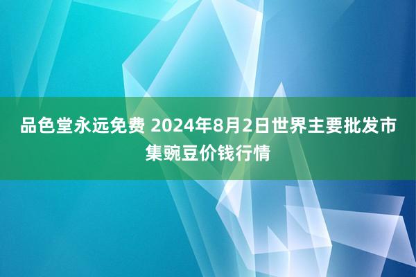 品色堂永远免费 2024年8月2日世界主要批发市集豌豆价钱行情