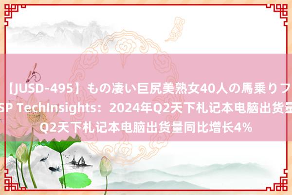 【JUSD-495】もの凄い巨尻美熟女40人の馬乗りファック8時間SP TechInsights：2024年Q2天下札记本电脑出货量同比增长4%