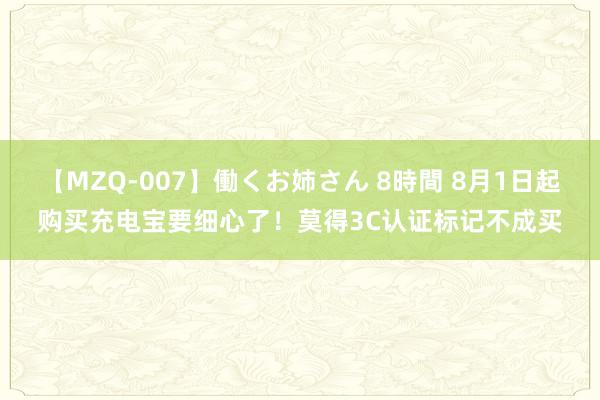 【MZQ-007】働くお姉さん 8時間 8月1日起购买充电宝要细心了！莫得3C认证标记不成买