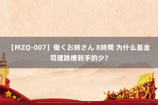 【MZQ-007】働くお姉さん 8時間 为什么基金司理跳槽到手的少？