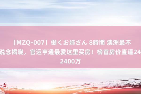 【MZQ-007】働くお姉さん 8時間 澳洲最不菲街说念揭晓，官运亨通最爱这里买房！榜首房价直逼2400万