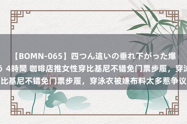 【BOMN-065】四つん這いの垂れ下がった爆乳を下から揉み舐め吸う 4時間 咖啡店推女性穿比基尼不错免门票步履，穿泳衣被嫌布料太多惹争议