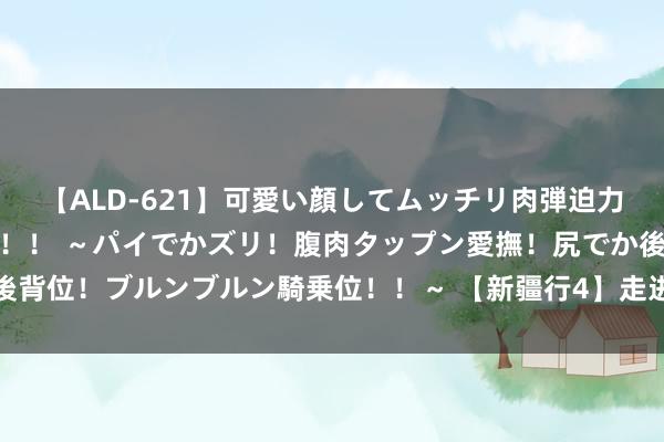 【ALD-621】可愛い顔してムッチリ肉弾迫力ダイナマイト敏感ボディ！！ ～パイでかズリ！腹肉タップン愛撫！尻でか後背位！ブルンブルン騎乗位！！～ 【新疆行4】走进梦境般的天山玄妙大峡谷