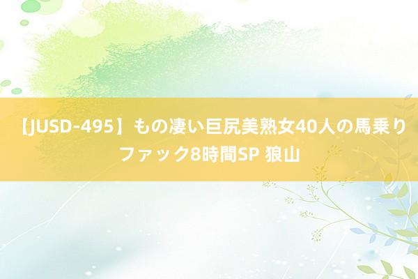 【JUSD-495】もの凄い巨尻美熟女40人の馬乗りファック8時間SP 狼山