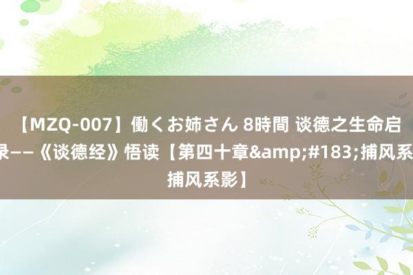 【MZQ-007】働くお姉さん 8時間 谈德之生命启示录——《谈德经》悟读【第四十章&#183;捕风系影】