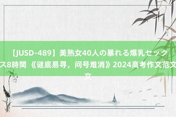 【JUSD-489】美熟女40人の暴れる爆乳セックス8時間 《谜底易寻，问号难消》2024高考作文范文