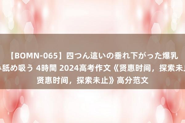 【BOMN-065】四つん這いの垂れ下がった爆乳を下から揉み舐め吸う 4時間 2024高考作文《贤惠时间，探索未止》高分范文