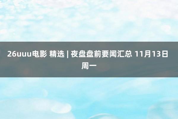 26uuu电影 精选 | 夜盘盘前要闻汇总 11月13日 周一