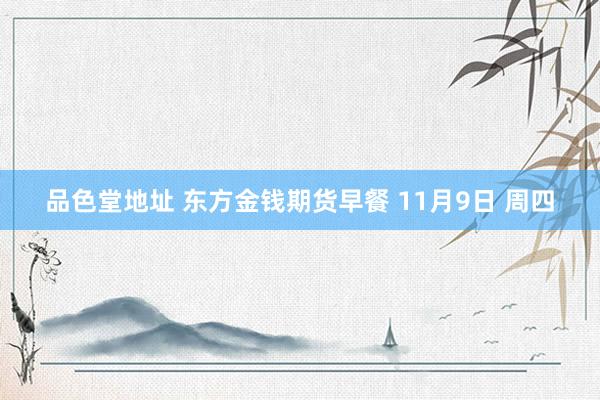 品色堂地址 东方金钱期货早餐 11月9日 周四