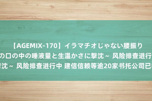 【AGEMIX-170】イラマチオじゃない腰振りフェラチオ 3 ～女の子の口の中の唾液量と生温かさに撃沈～ 风险排查进行中 建信信赖等逾20家书托公司已收罚单