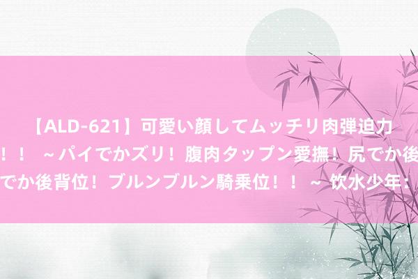 【ALD-621】可愛い顔してムッチリ肉弾迫力ダイナマイト敏感ボディ！！ ～パイでかズリ！腹肉タップン愛撫！尻でか後背位！ブルンブルン騎乗位！！～ 饮水少年：眷属办公室的快与慢