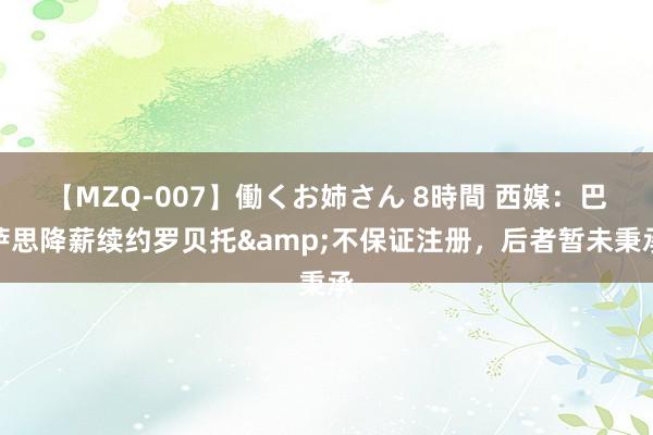 【MZQ-007】働くお姉さん 8時間 西媒：巴萨思降薪续约罗贝托&不保证注册，后者暂未秉承