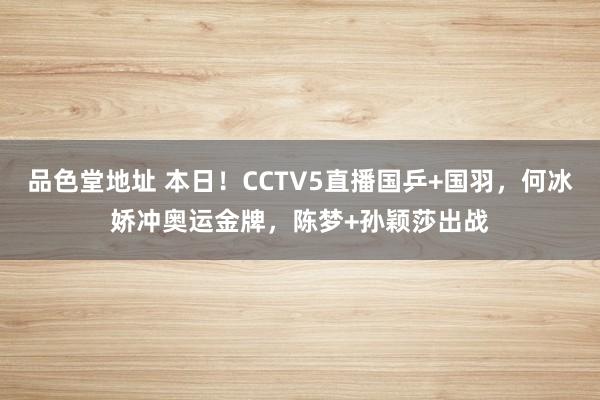 品色堂地址 本日！CCTV5直播国乒+国羽，何冰娇冲奥运金牌，陈梦+孙颖莎出战