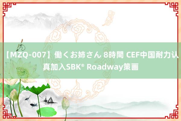 【MZQ-007】働くお姉さん 8時間 CEF中国耐力认真加入SBK® Roadway策画