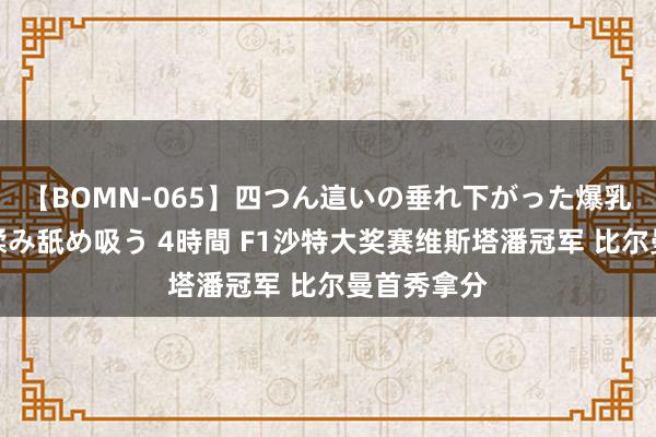 【BOMN-065】四つん這いの垂れ下がった爆乳を下から揉み舐め吸う 4時間 F1沙特大奖赛维斯塔潘冠军 比尔曼首秀拿分