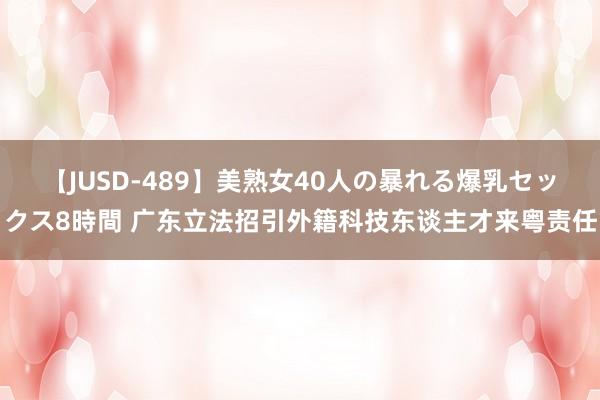 【JUSD-489】美熟女40人の暴れる爆乳セックス8時間 广东立法招引外籍科技东谈主才来粤责任