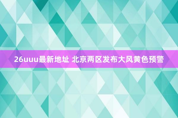 26uuu最新地址 北京两区发布大风黄色预警