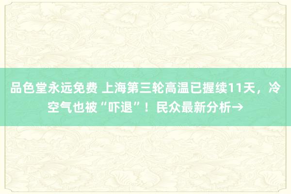 品色堂永远免费 上海第三轮高温已握续11天，冷空气也被“吓退”！民众最新分析→