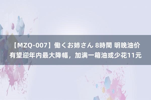 【MZQ-007】働くお姉さん 8時間 明晚油价有望迎年内最大降幅，加满一箱油或少花11元