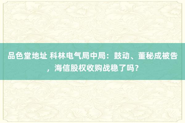 品色堂地址 科林电气局中局：鼓动、董秘成被告，海信股权收购战稳了吗？