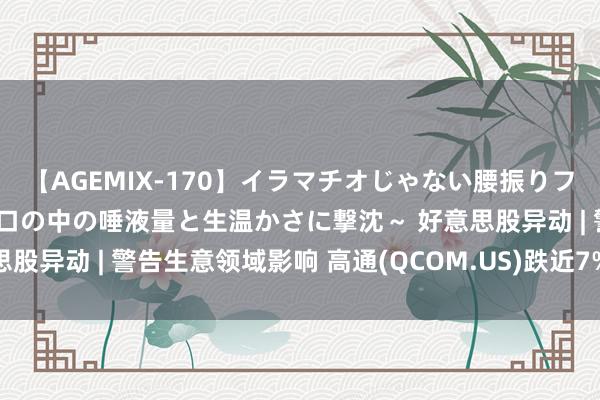 【AGEMIX-170】イラマチオじゃない腰振りフェラチオ 3 ～女の子の口の中の唾液量と生温かさに撃沈～ 好意思股异动 | 警告生意领域影响 高通(QCOM.US)跌近7% 芯片股普跌