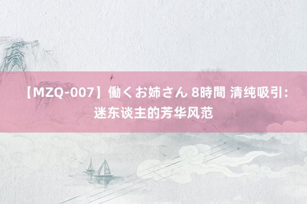 【MZQ-007】働くお姉さん 8時間 清纯吸引：迷东谈主的芳华风范