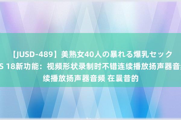 【JUSD-489】美熟女40人の暴れる爆乳セックス8時間 iOS 18新功能：视频形状录制时不错连续播放扬声器音频 在曩昔的