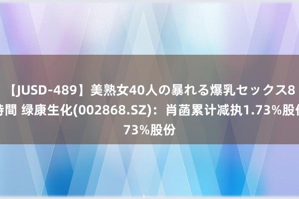 【JUSD-489】美熟女40人の暴れる爆乳セックス8時間 绿康生化(002868.SZ)：肖菡累计减执1.73%股份