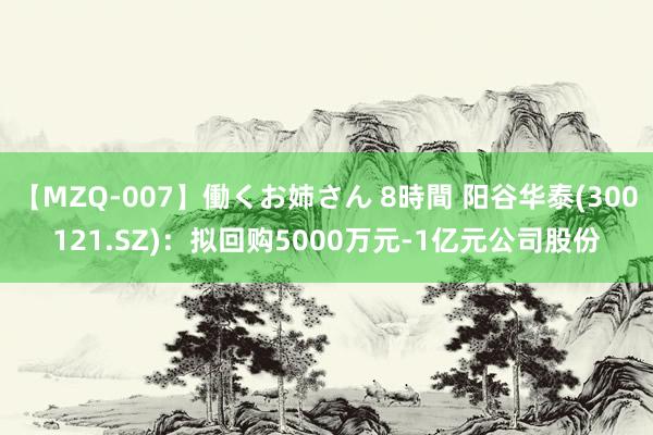 【MZQ-007】働くお姉さん 8時間 阳谷华泰(300121.SZ)：拟回购5000万元-1亿元公司股份