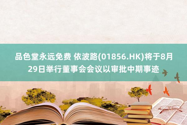 品色堂永远免费 依波路(01856.HK)将于8月29日举行董事会会议以审批中期事迹