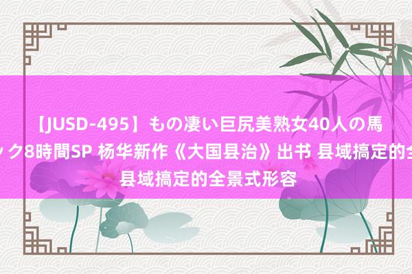 【JUSD-495】もの凄い巨尻美熟女40人の馬乗りファック8時間SP 杨华新作《大国县治》出书 县域搞定的全景式形容