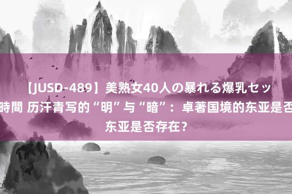 【JUSD-489】美熟女40人の暴れる爆乳セックス8時間 历汗青写的“明”与“暗”：卓著国境的东亚是否存在？