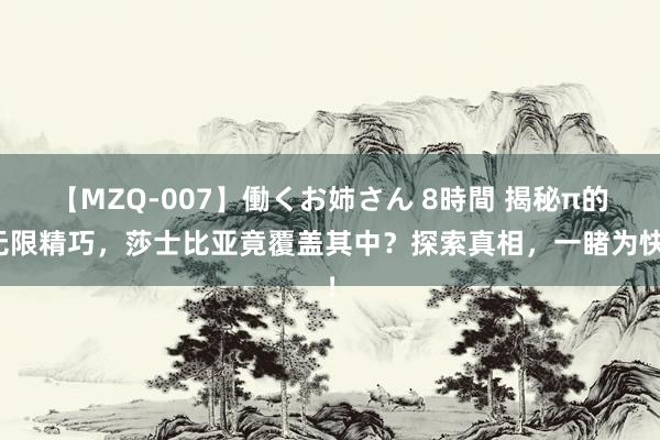 【MZQ-007】働くお姉さん 8時間 揭秘π的无限精巧，莎士比亚竟覆盖其中？探索真相，一睹为快！