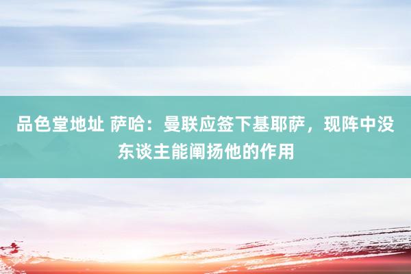 品色堂地址 萨哈：曼联应签下基耶萨，现阵中没东谈主能阐扬他的作用