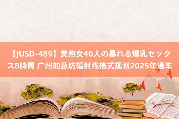 【JUSD-489】美熟女40人の暴れる爆乳セックス8時間 广州如意坊辐射线格式规划2025年通车