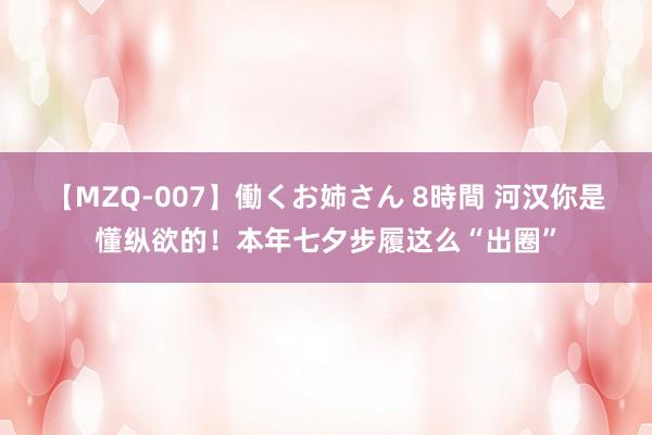 【MZQ-007】働くお姉さん 8時間 河汉你是懂纵欲的！本年七夕步履这么“出圈”