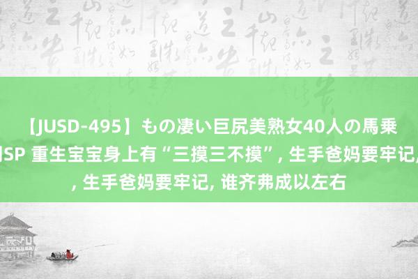 【JUSD-495】もの凄い巨尻美熟女40人の馬乗りファック8時間SP 重生宝宝身上有“三摸三不摸”， 生手爸妈要牢记， 谁齐弗成以左右