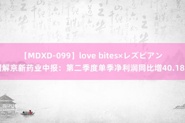 【MDXD-099】love bites×レズビアン 图解京新药业中报：第二季度单季净利润同比增40.18%