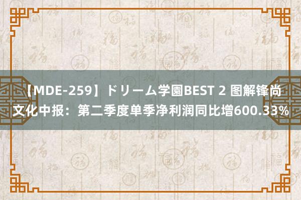 【MDE-259】ドリーム学園BEST 2 图解锋尚文化中报：第二季度单季净利润同比增600.33%