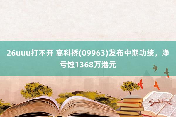 26uuu打不开 高科桥(09963)发布中期功绩，净亏蚀1368万港元